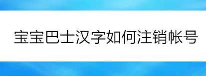 如何注销宝宝巴士学汉字帐号