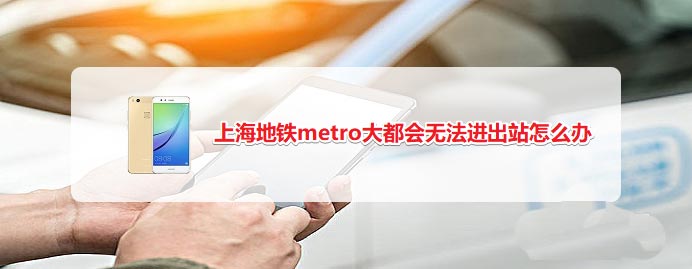 上海地铁metro大都会app刷二维码无法进出站如何解决？